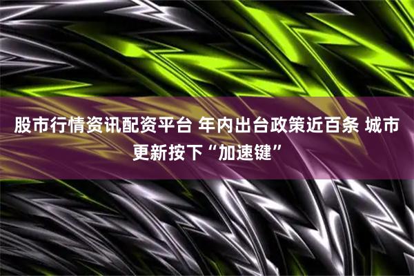 股市行情资讯配资平台 年内出台政策近百条 城市更新按下“加速键”
