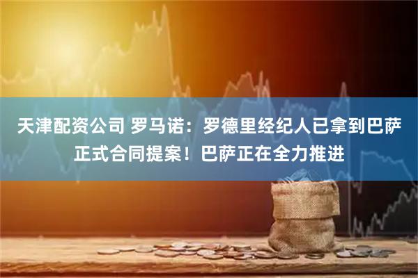 天津配资公司 罗马诺：罗德里经纪人已拿到巴萨正式合同提案！巴萨正在全力推进