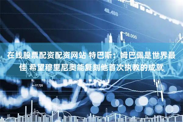 在线股票配资配资网站 特巴斯：姆巴佩是世界最佳 希望穆里尼奥能复刻他首次执教的成就