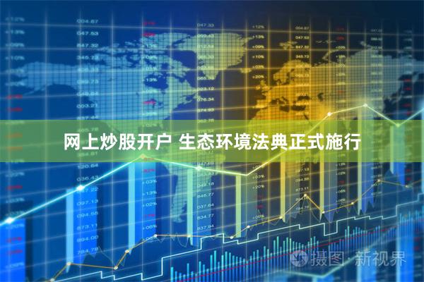 网上炒股开户 生态环境法典正式施行