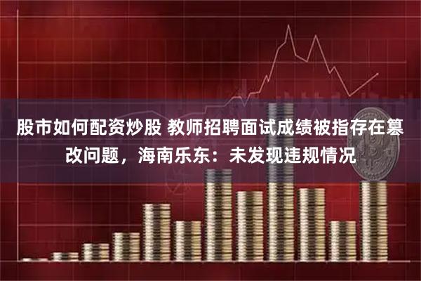 股市如何配资炒股 教师招聘面试成绩被指存在篡改问题,海南乐东:未发现违规情况