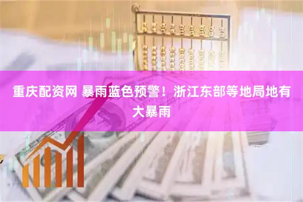 重庆配资网 暴雨蓝色预警！浙江东部等地局地有大暴雨